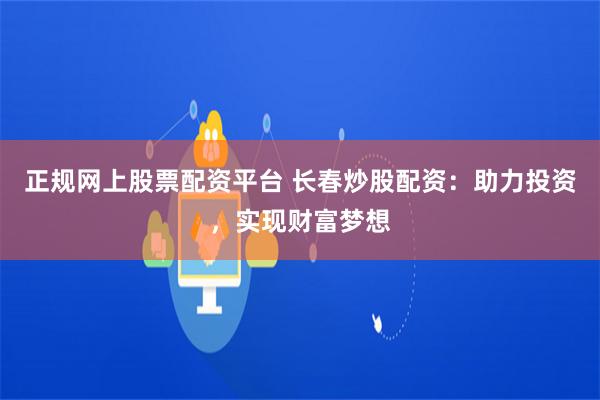 正规网上股票配资平台 长春炒股配资：助力投资，实现财富梦想