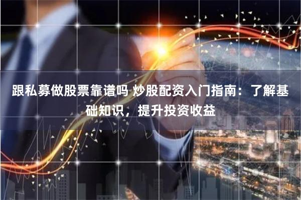 跟私募做股票靠谱吗 炒股配资入门指南：了解基础知识，提升投资收益