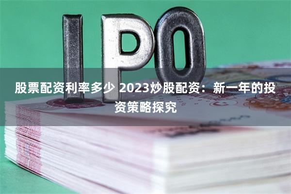 股票配资利率多少 2023炒股配资：新一年的投资策略探究