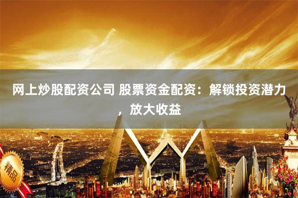 网上炒股配资公司 股票资金配资：解锁投资潜力，放大收益