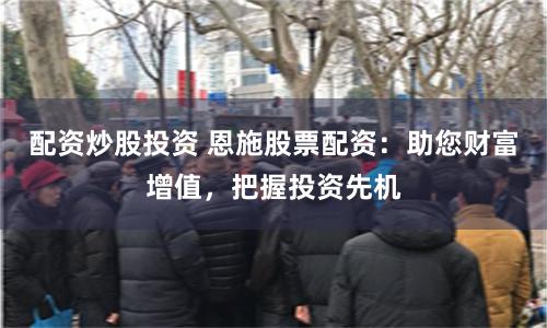 配资炒股投资 恩施股票配资：助您财富增值，把握投资先机