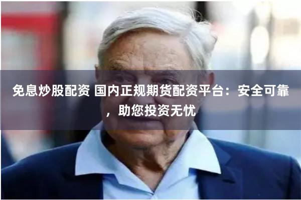 免息炒股配资 国内正规期货配资平台：安全可靠，助您投资无忧