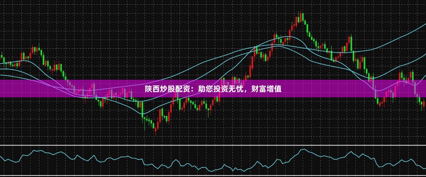 陕西炒股配资：助您投资无忧，财富增值