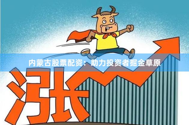 内蒙古股票配资：助力投资者掘金草原