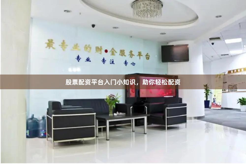 股票配资平台入门小知识，助你轻松配资