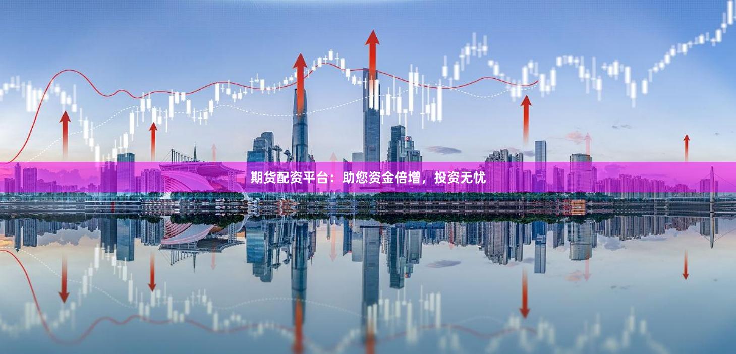 期货配资平台：助您资金倍增，投资无忧