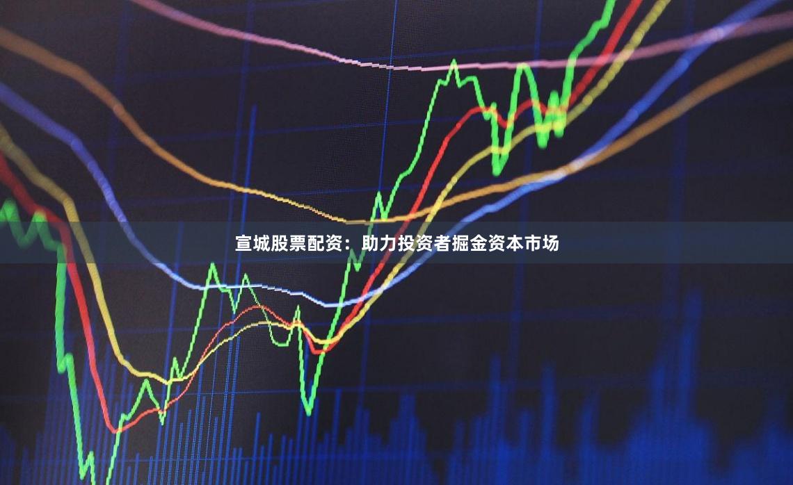 宣城股票配资：助力投资者掘金资本市场