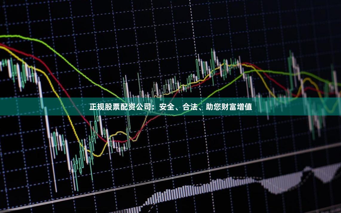 正规股票配资公司：安全、合法、助您财富增值