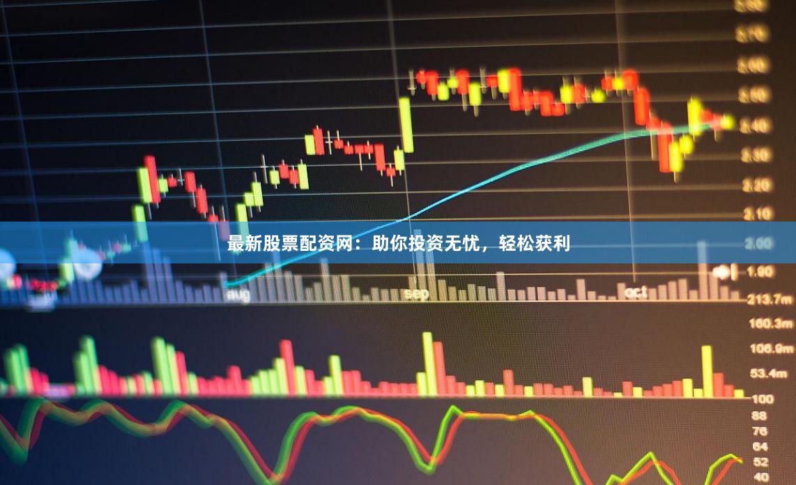 最新股票配资网：助你投资无忧，轻松获利