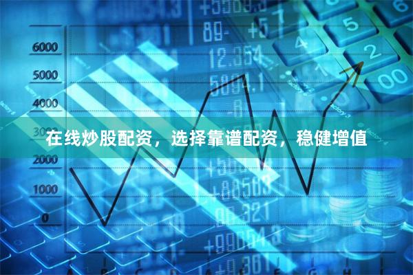 在线炒股配资，选择靠谱配资，稳健增值