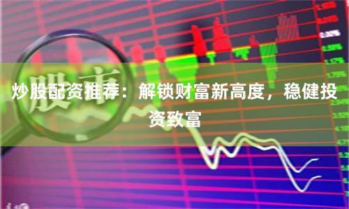炒股配资推荐：解锁财富新高度，稳健投资致富