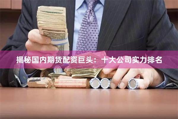 揭秘国内期货配资巨头：十大公司实力排名