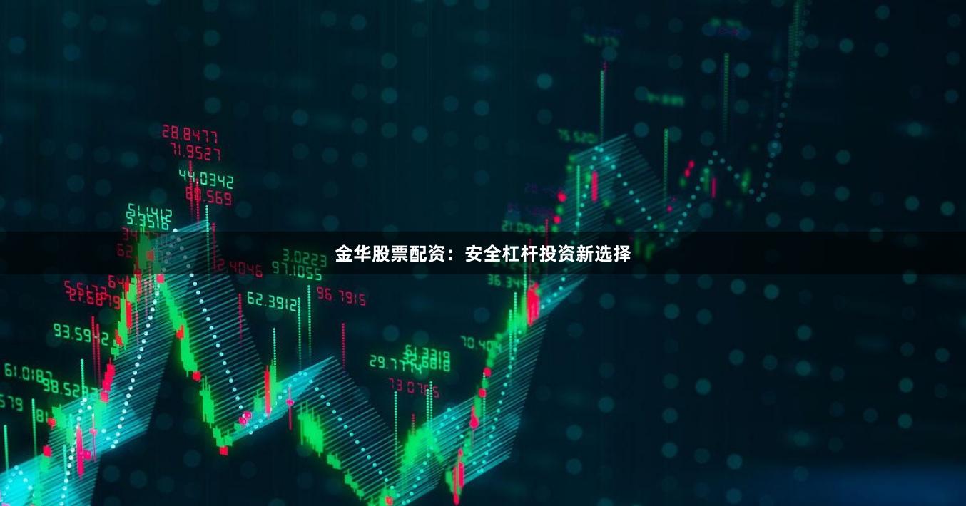 金华股票配资：安全杠杆投资新选择