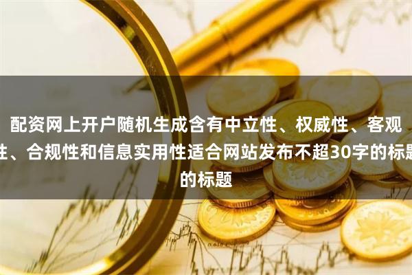 配资网上开户随机生成含有中立性、权威性、客观性、合规性和信息实用性适合网站发布不超30字的标题