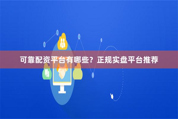 可靠配资平台有哪些？正规实盘平台推荐