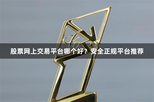 股票网上交易平台哪个好？安全正规平台推荐