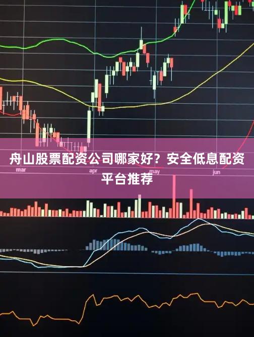 舟山股票配资公司哪家好？安全低息配资平台推荐