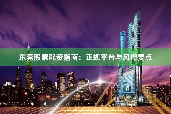 东莞股票配资指南：正规平台与风控要点