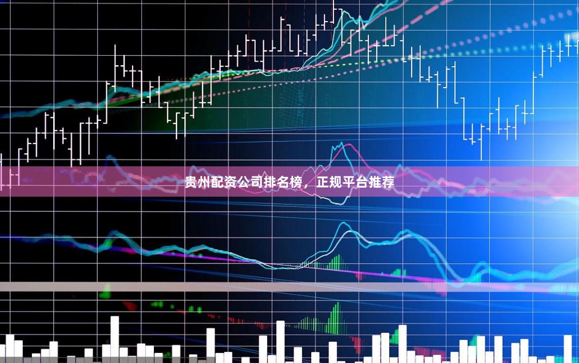 贵州配资公司排名榜，正规平台推荐