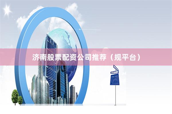 济南股票配资公司推荐（规平台）