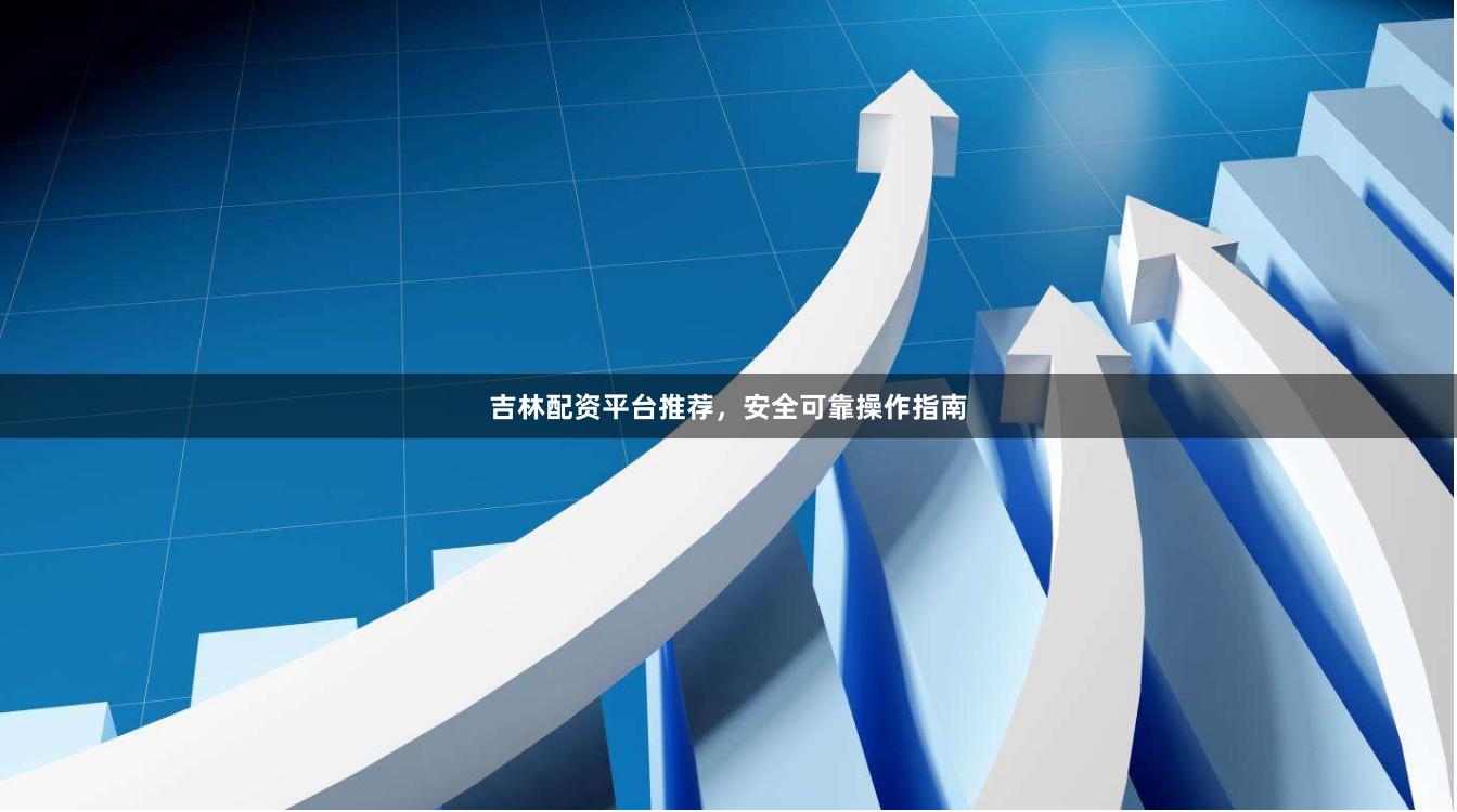 吉林配资平台推荐，安全可靠操作指南