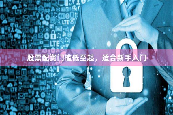 股票配资门槛低至起，适合新手入门