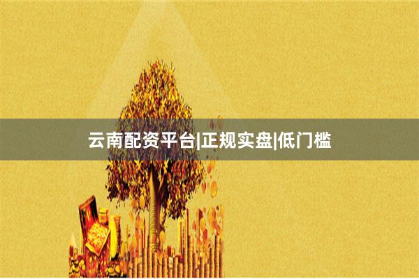 云南配资平台|正规实盘|低门槛