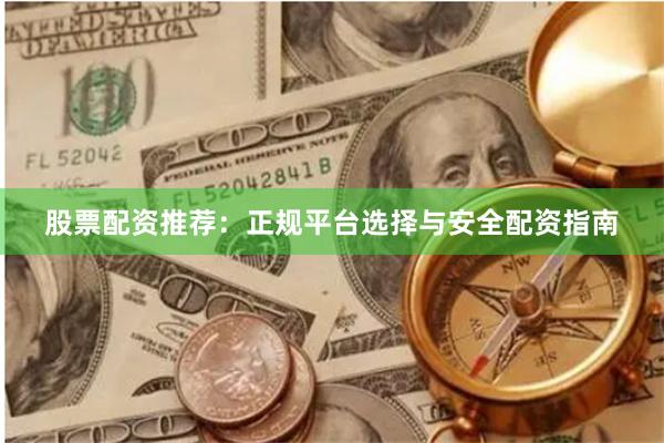 股票配资推荐：正规平台选择与安全配资指南