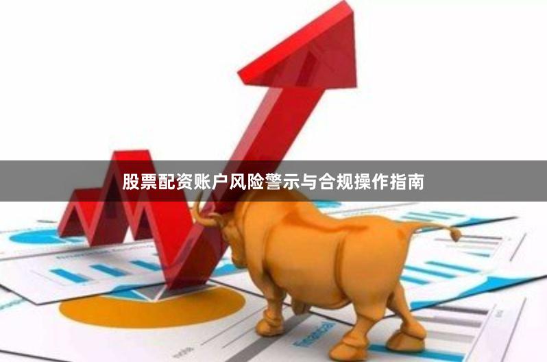 股票配资账户风险警示与合规操作指南